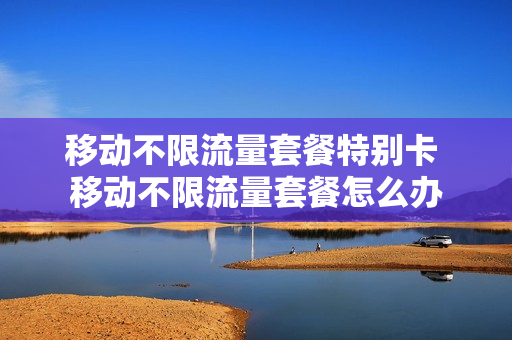 移动不限流量套餐特别卡 移动不限流量套餐怎么办