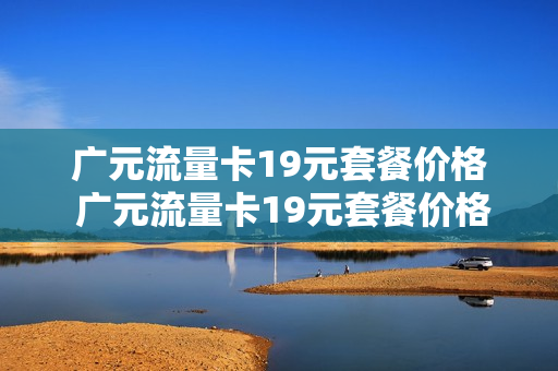 广元流量卡19元套餐价格 广元流量卡19元套餐价格表