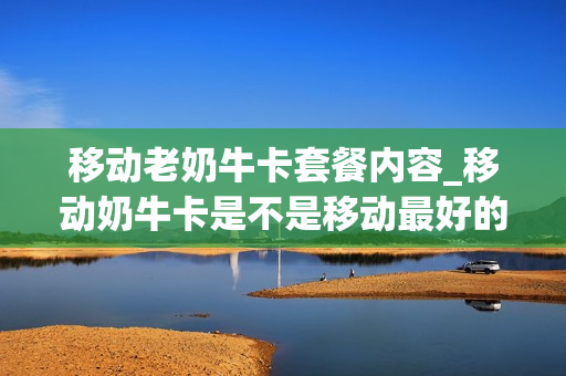 移动老奶牛卡套餐内容_移动奶牛卡是不是移动最好的