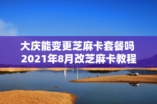 大庆能变更芝麻卡套餐吗 2021年8月改芝麻卡教程