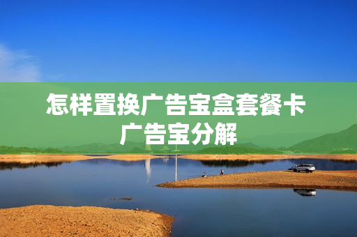 怎样置换广告宝盒套餐卡 广告宝分解