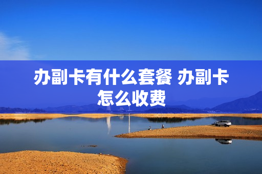 办副卡有什么套餐 办副卡怎么收费