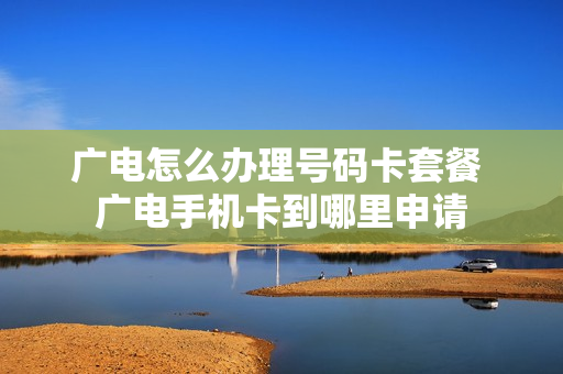 广电怎么办理号码卡套餐 广电手机卡到哪里申请