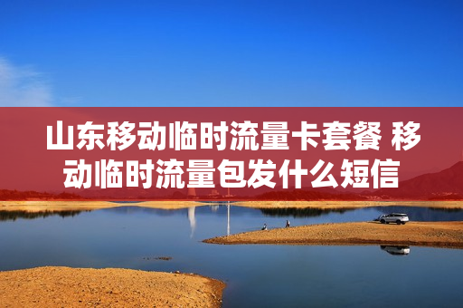 山东移动临时流量卡套餐 移动临时流量包发什么短信