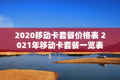 2020移动卡套餐价格表 2021年移动卡套餐一览表
