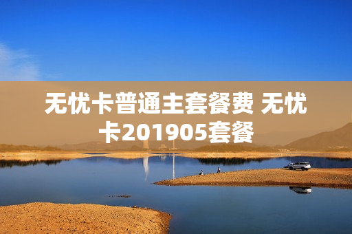 无忧卡普通主套餐费 无忧卡201905套餐