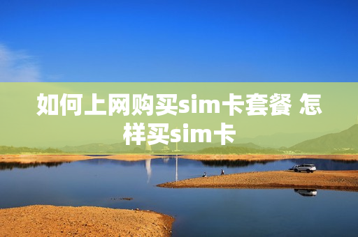 如何上网购买sim卡套餐 怎样买sim卡