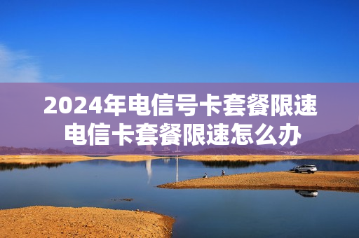 2024年电信号卡套餐限速 电信卡套餐限速怎么办