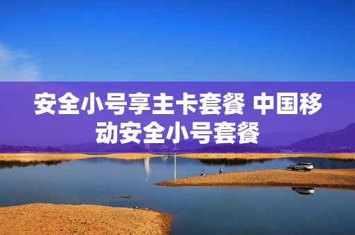 安全小号享主卡套餐 中国移动安全小号套餐
