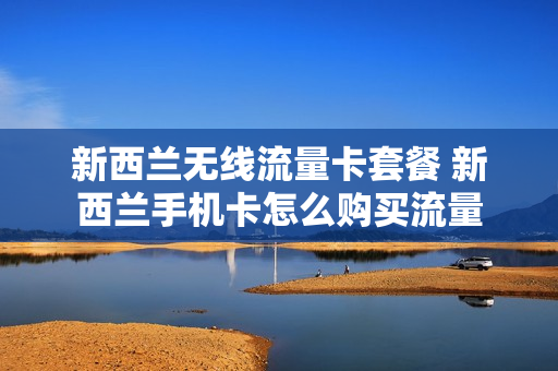 新西兰无线流量卡套餐 新西兰手机卡怎么购买流量