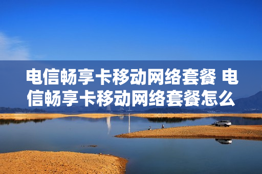 电信畅享卡移动网络套餐 电信畅享卡移动网络套餐怎么取消