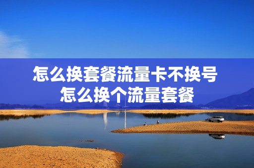 怎么换套餐流量卡不换号 怎么换个流量套餐