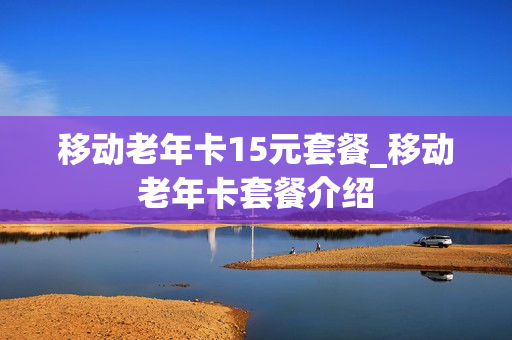 移动老年卡15元套餐_移动老年卡套餐介绍