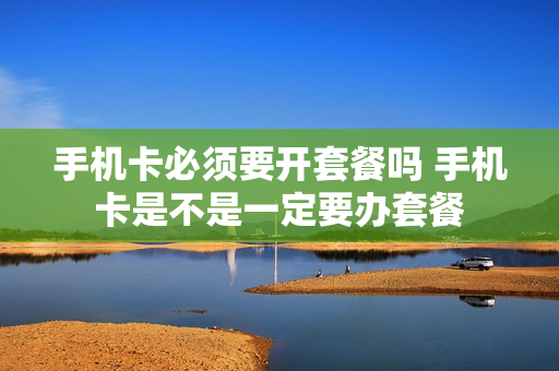手机卡必须要开套餐吗 手机卡是不是一定要办套餐