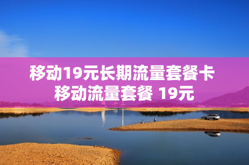 移动19元长期流量套餐卡 移动流量套餐 19元