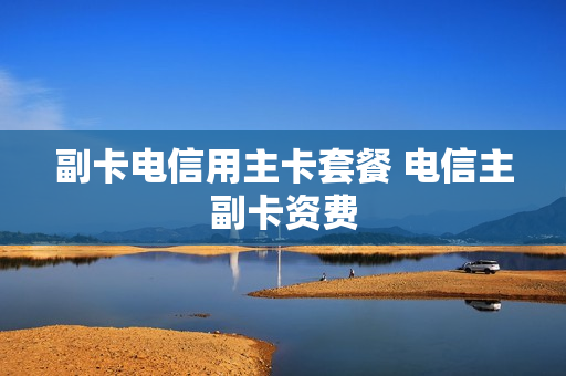 副卡电信用主卡套餐 电信主副卡资费