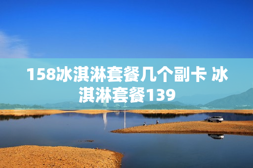 158冰淇淋套餐几个副卡 冰淇淋套餐139