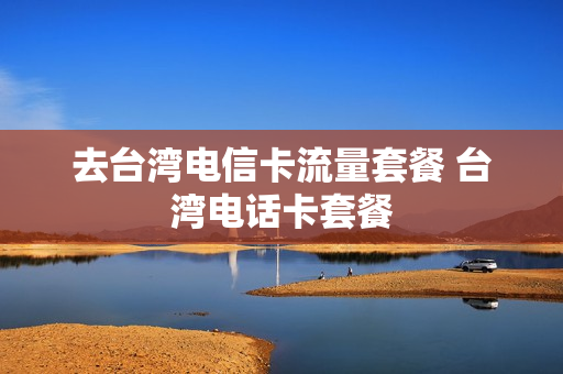 去台湾电信卡流量套餐 台湾电话卡套餐