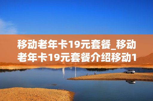 移动老年卡19元套餐_移动老年卡19元套餐介绍移动19亢青年卡