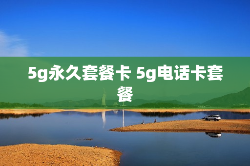 5g永久套餐卡 5g电话卡套餐