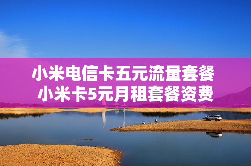 小米电信卡五元流量套餐 小米卡5元月租套餐资费