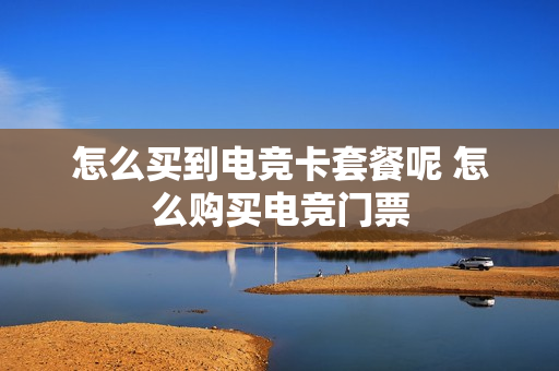 怎么买到电竞卡套餐呢 怎么购买电竞门票