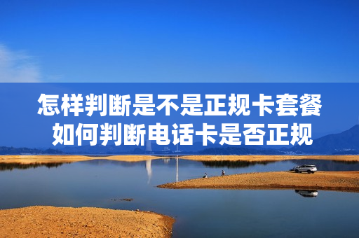 怎样判断是不是正规卡套餐 如何判断电话卡是否正规