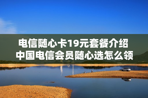 电信随心卡19元套餐介绍 中国电信会员随心选怎么领取