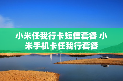 小米任我行卡短信套餐 小米手机卡任我行套餐