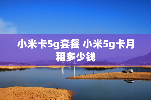 小米卡5g套餐 小米5g卡月租多少钱
