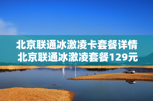 北京联通冰激凌卡套餐详情 北京联通冰激凌套餐129元