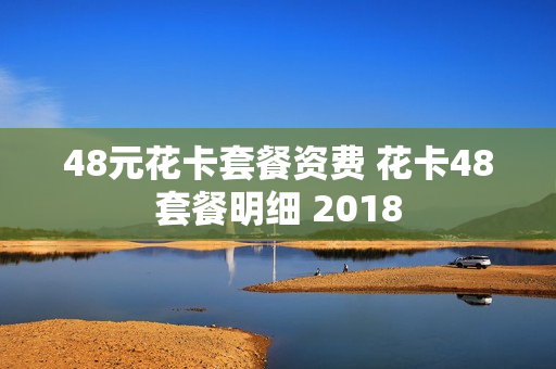 48元花卡套餐资费 花卡48套餐明细 2018