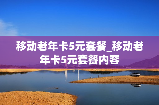 移动老年卡5元套餐_移动老年卡5元套餐内容