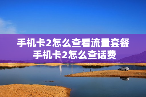 手机卡2怎么查看流量套餐 手机卡2怎么查话费