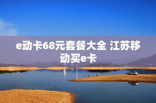 e动卡68元套餐大全 江苏移动买e卡