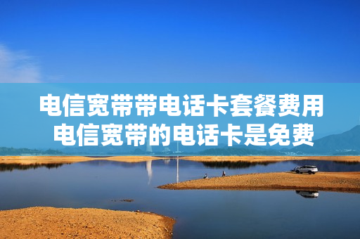 电信宽带带电话卡套餐费用 电信宽带的电话卡是免费月租的吗