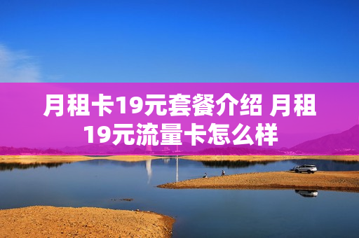 月租卡19元套餐介绍 月租19元流量卡怎么样