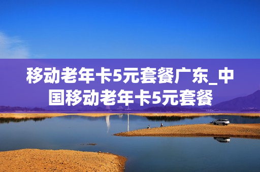 移动老年卡5元套餐广东_中国移动老年卡5元套餐
