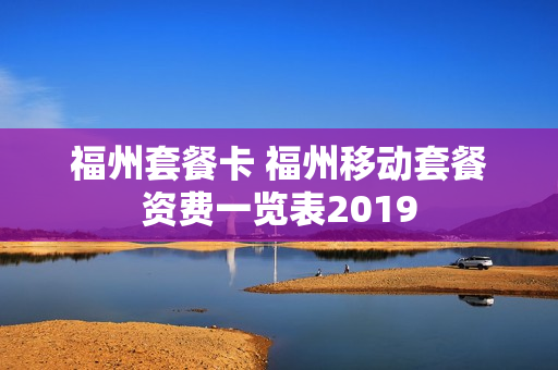 福州套餐卡 福州移动套餐资费一览表2019