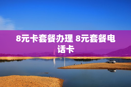 8元卡套餐办理 8元套餐电话卡