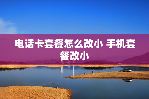 电话卡套餐怎么改小 手机套餐改小