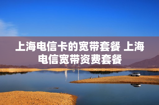 上海电信卡的宽带套餐 上海电信宽带资费套餐