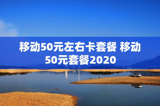 移动50元左右卡套餐 移动50元套餐2020