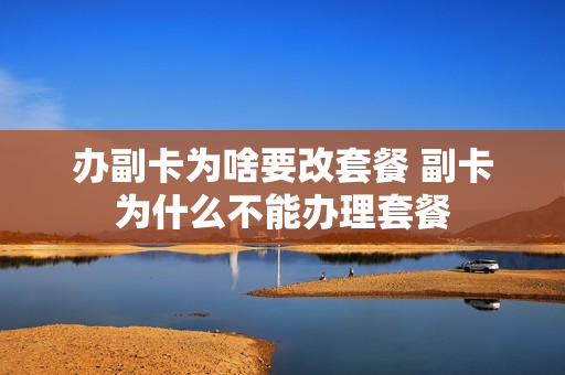办副卡为啥要改套餐 副卡为什么不能办理套餐