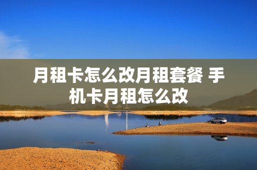 月租卡怎么改月租套餐 手机卡月租怎么改