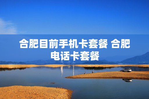 合肥目前手机卡套餐 合肥电话卡套餐
