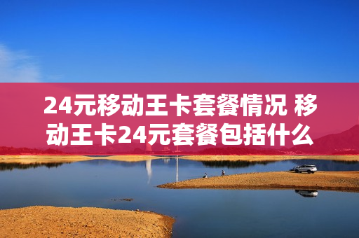 24元移动王卡套餐情况 移动王卡24元套餐包括什么