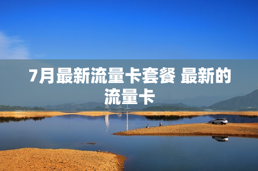 7月最新流量卡套餐 最新的流量卡