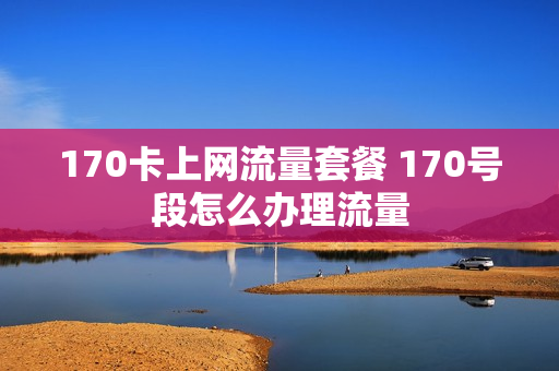 170卡上网流量套餐 170号段怎么办理流量