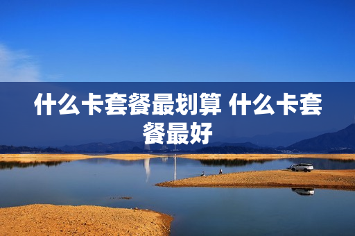 什么卡套餐最划算 什么卡套餐最好
